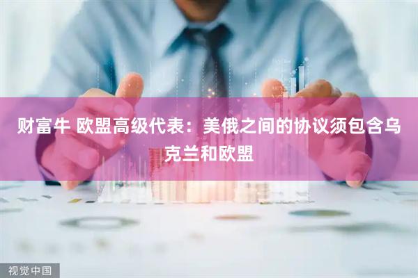 财富牛 欧盟高级代表：美俄之间的协议须包含乌克兰和欧盟