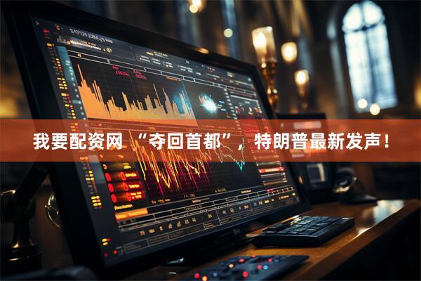 我要配资网  “夺回首都”，特朗普最新发声！