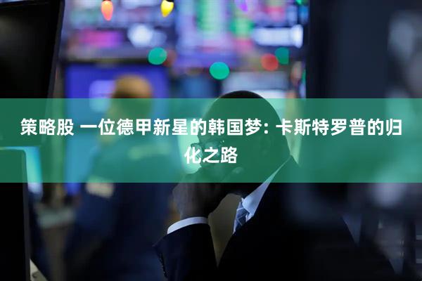 策略股 一位德甲新星的韩国梦: 卡斯特罗普的归化之路