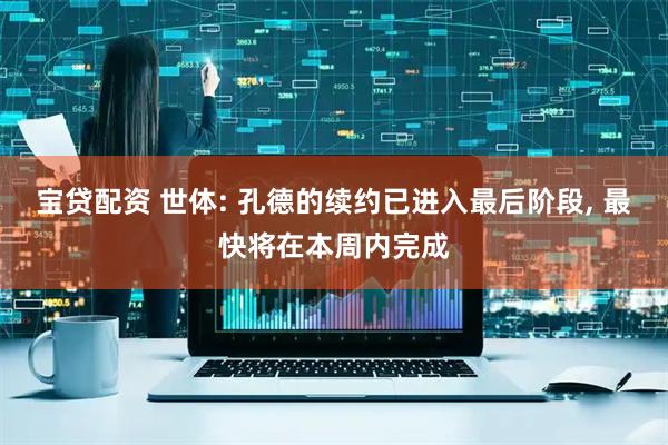 宝贷配资 世体: 孔德的续约已进入最后阶段, 最快将在本周内完成