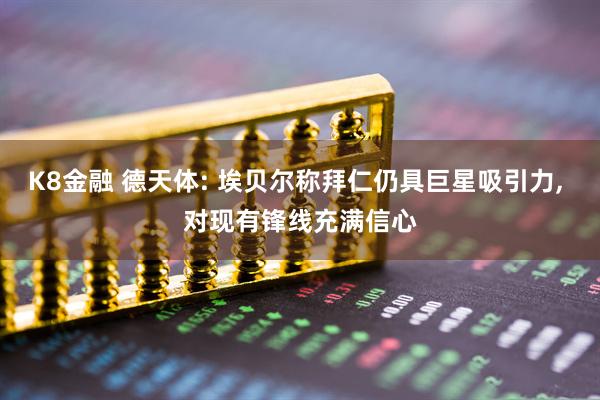 K8金融 德天体: 埃贝尔称拜仁仍具巨星吸引力, 对现有锋线充满信心