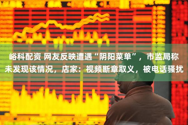 峪科配资 网友反映遭遇“阴阳菜单”，市监局称未发现该情况，店家：视频断章取义，被电话骚扰