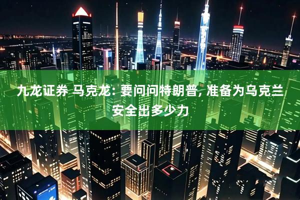 九龙证券 马克龙: 要问问特朗普, 准备为乌克兰安全出多少力