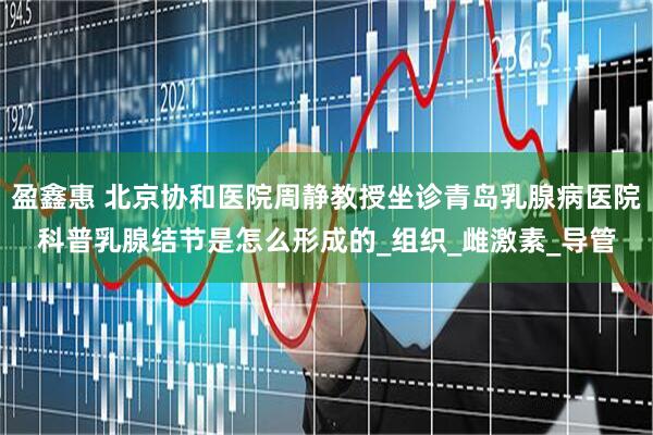 盈鑫惠 北京协和医院周静教授坐诊青岛乳腺病医院科普乳腺结节是怎么形成的_组织_雌激素_导管