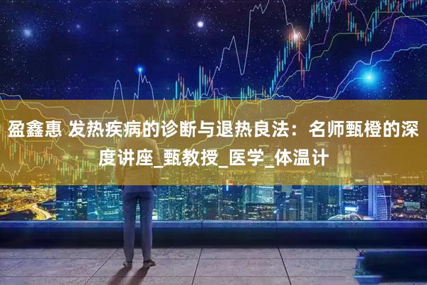 盈鑫惠 发热疾病的诊断与退热良法：名师甄橙的深度讲座_甄教授_医学_体温计