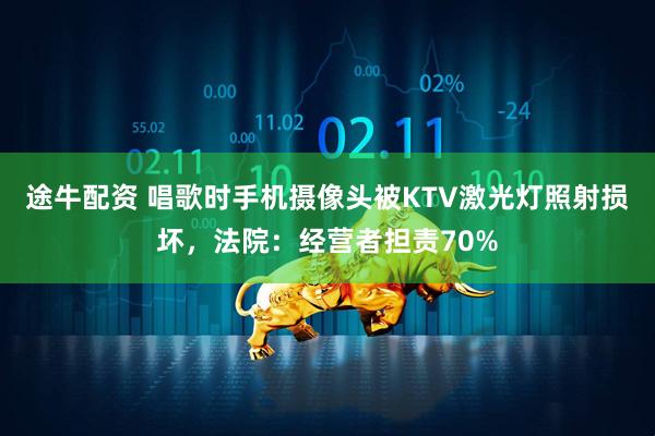 途牛配资 唱歌时手机摄像头被KTV激光灯照射损坏，法院：经营者担责70%
