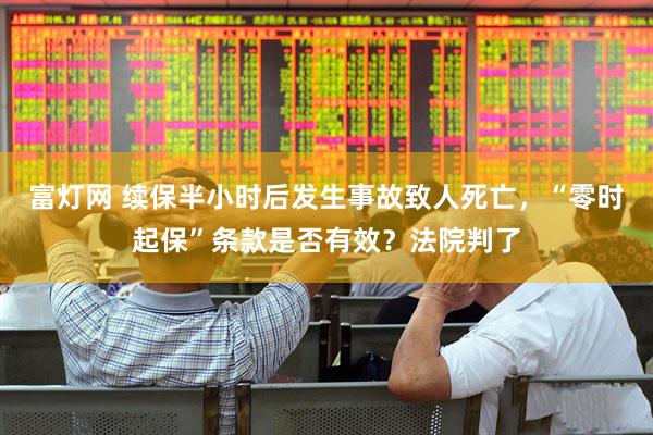 富灯网 续保半小时后发生事故致人死亡，“零时起保”条款是否有效？法院判了