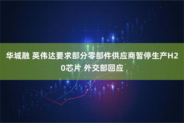 华城融 英伟达要求部分零部件供应商暂停生产H20芯片 外交部回应