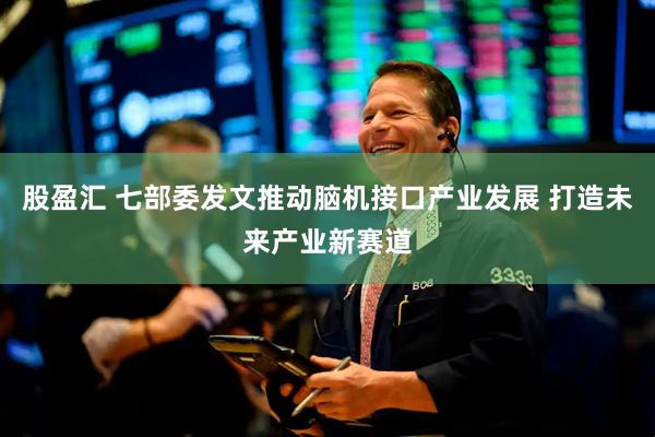 股盈汇 七部委发文推动脑机接口产业发展 打造未来产业新赛道