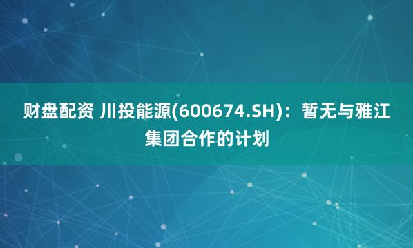 财盘配资 川投能源(600674.SH)：暂无与雅江集团合作的计划