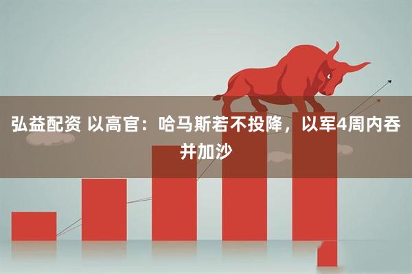 弘益配资 以高官：哈马斯若不投降，以军4周内吞并加沙