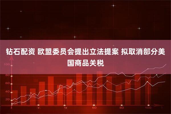 钻石配资 欧盟委员会提出立法提案 拟取消部分美国商品关税