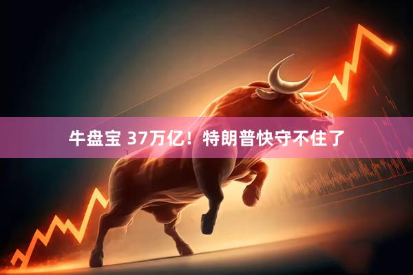 牛盘宝 37万亿！特朗普快守不住了
