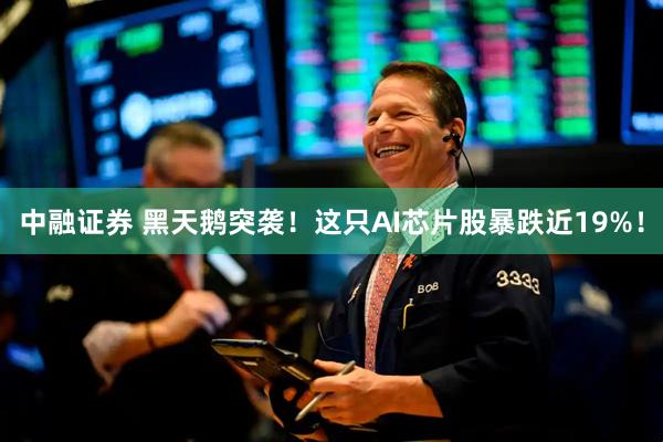 中融证券 黑天鹅突袭！这只AI芯片股暴跌近19%！