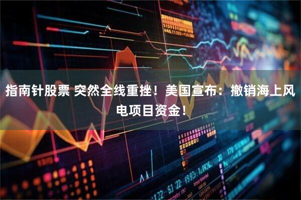 指南针股票 突然全线重挫！美国宣布：撤销海上风电项目资金！