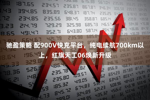 驰盈策略 配900V快充平台，纯电续航700km以上，红旗天工06焕新升级