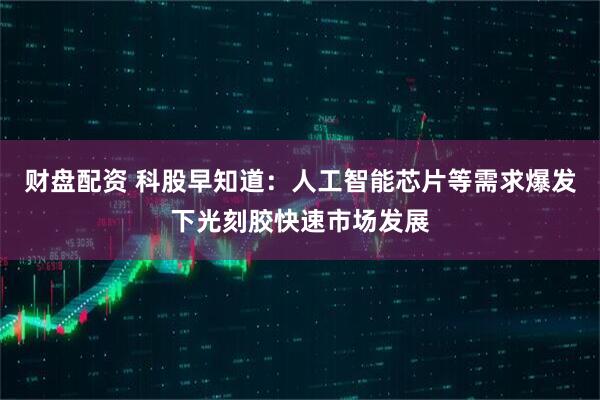 财盘配资 科股早知道：人工智能芯片等需求爆发下光刻胶快速市场发展