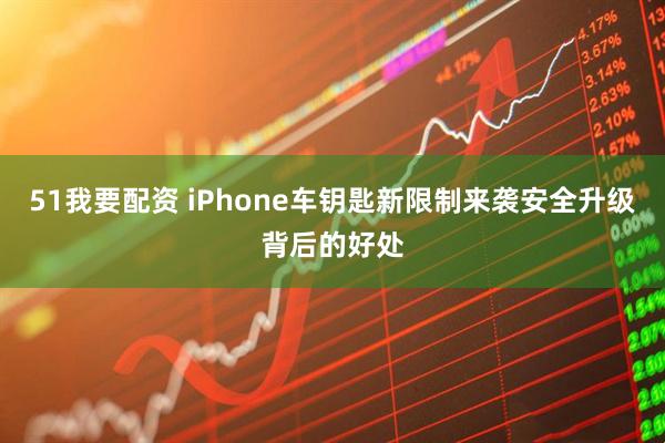 51我要配资 iPhone车钥匙新限制来袭安全升级背后的好处