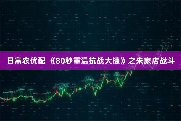 日富农优配 《80秒重温抗战大捷》之朱家店战斗
