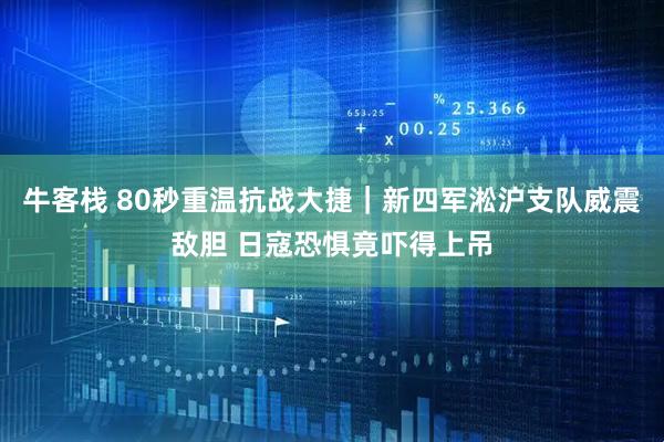 牛客栈 80秒重温抗战大捷｜新四军淞沪支队威震敌胆 日寇恐惧竟吓得上吊