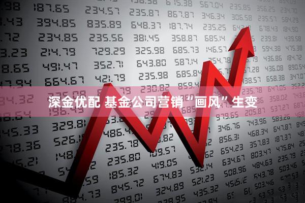 深金优配 基金公司营销“画风”生变