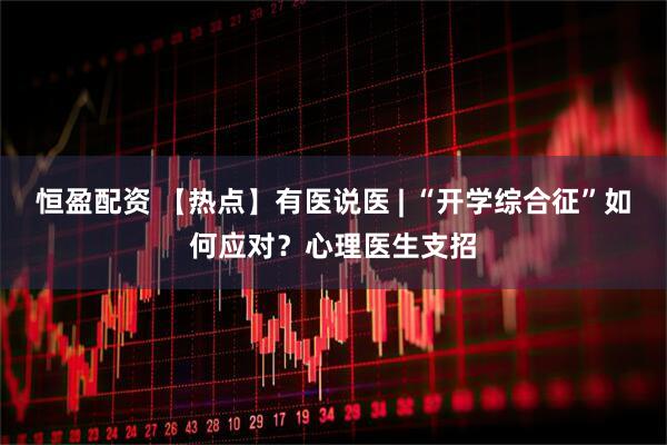 恒盈配资 【热点】有医说医 | “开学综合征”如何应对？心理医生支招