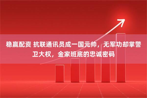 稳赢配资 抗联通讯员成一国元帅，无军功却掌警卫大权，金家班底的忠诚密码