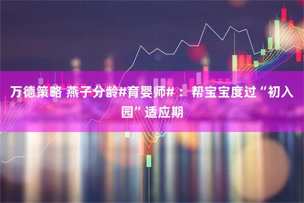 万德策略 燕子分龄#育婴师# ：帮宝宝度过“初入园”适应期