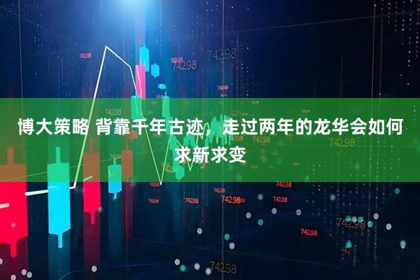 博大策略 背靠千年古迹，走过两年的龙华会如何求新求变