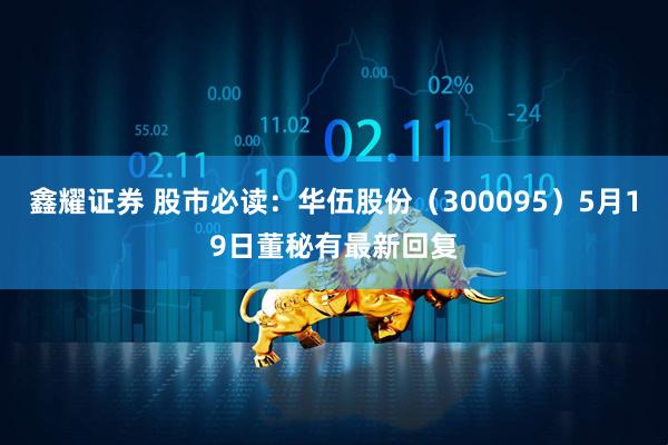 鑫耀证券 股市必读：华伍股份（300095）5月19日董秘有最新回复