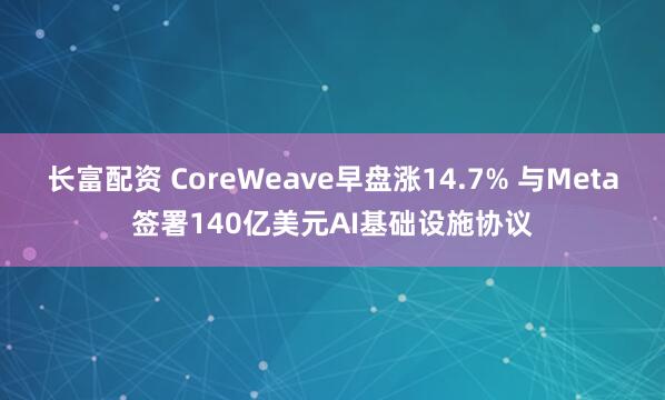 长富配资 CoreWeave早盘涨14.7% 与Meta签署140亿美元AI基础设施协议