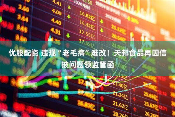 优股配资 违规“老毛病”难改！天邦食品再因信披问题领监管函