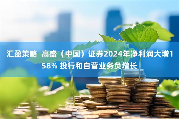 汇盈策略  高盛（中国）证券2024年净利润大增158% 投行和自营业务负增长