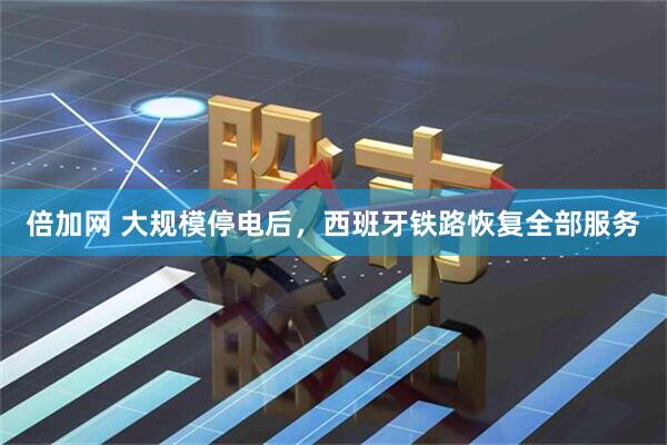 倍加网 大规模停电后，西班牙铁路恢复全部服务