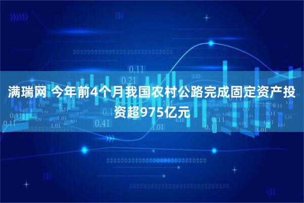 满瑞网 今年前4个月我国农村公路完成固定资产投资超975亿元