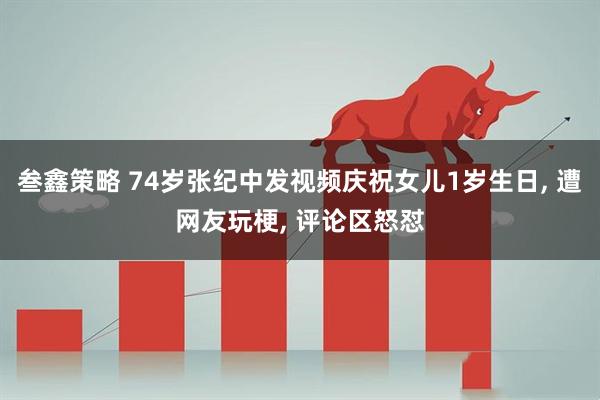 叁鑫策略 74岁张纪中发视频庆祝女儿1岁生日, 遭网友玩梗, 评论区怒怼