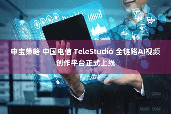 申宝策略 中国电信 TeleStudio 全链路AI视频创作平台正式上线