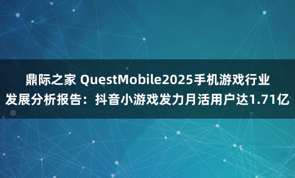 鼎际之家 QuestMobile2025手机游戏行业发展分析报告:抖音小游戏发力月活用户达1.71亿