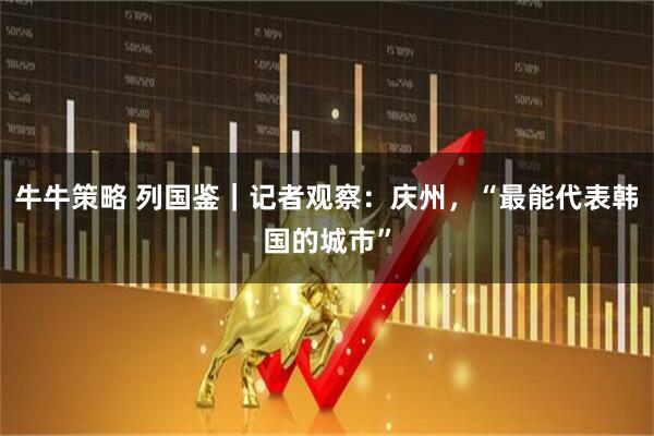 牛牛策略 列国鉴|记者观察:庆州,“最能代表韩国的城市”