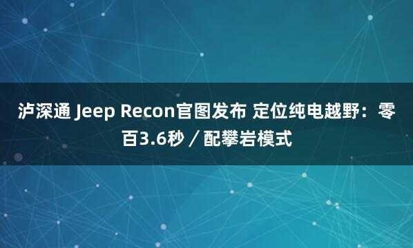 泸深通 Jeep Recon官图发布 定位纯电越野：零百3.6秒／配攀岩模式