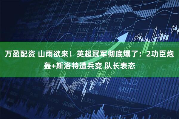 万盈配资 山雨欲来！英超冠军彻底爆了：2功臣炮轰+斯洛特遭兵变 队长表态