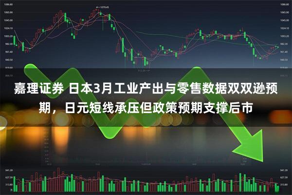 嘉理证券 日本3月工业产出与零售数据双双逊预期，日元短线承压但政策预期支撑后市