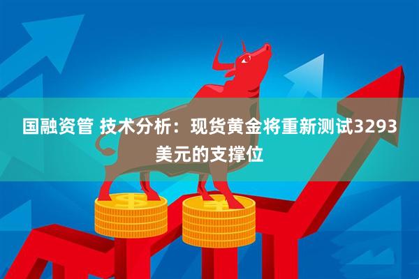 国融资管 技术分析：现货黄金将重新测试3293美元的支撑位