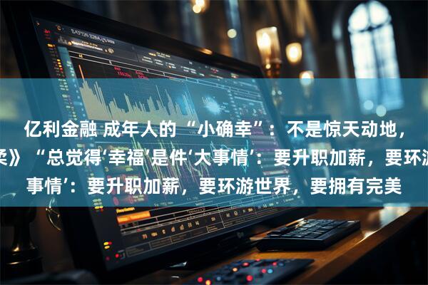 亿利金融 成年人的 “小确幸”：不是惊天动地，是藏在日常里的温柔》 “总觉得‘幸福’是件‘大事情’：要升职加薪，要环游世界，要拥有完美