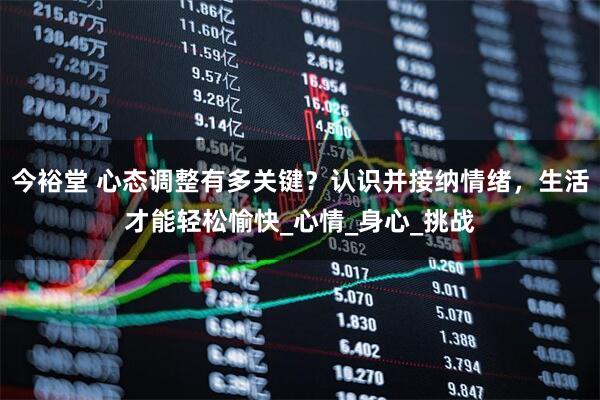 今裕堂 心态调整有多关键？认识并接纳情绪，生活才能轻松愉快_心情_身心_挑战