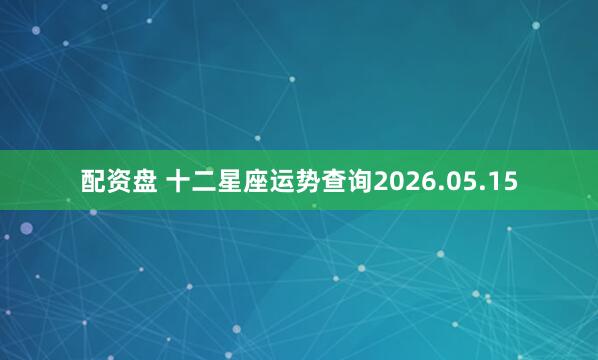 配资盘 十二星座运势查询2026.05.15