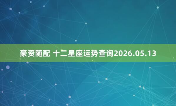 豪资随配 十二星座运势查询2026.05.13